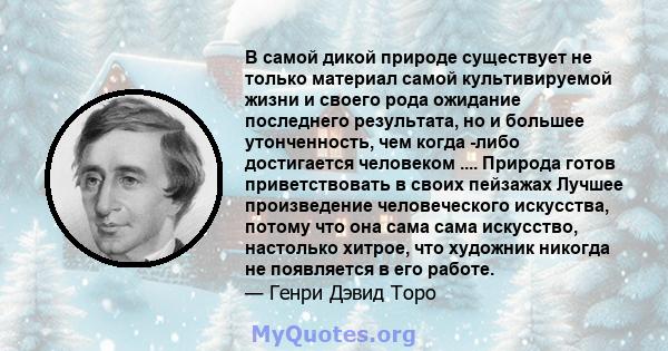 В самой дикой природе существует не только материал самой культивируемой жизни и своего рода ожидание последнего результата, но и большее утонченность, чем когда -либо достигается человеком .... Природа готов