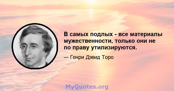 В самых подлых - все материалы мужественности, только они не по праву утилизируются.