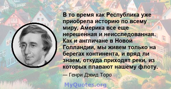 В то время как Республика уже приобрела историю по всему миру, Америка все еще нерешенная и неисследованная. Как и англичане в Новой Голландии, мы живем только на берегах континента, и вряд ли знаем, откуда приходят