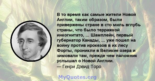 В то время как самые жители Новой Англии, таким образом, были привержены стране в сто миль вглубь страны, что было терражкой инкогнитато, ... Шамплейн, первый губернатор Канады, ... уже пошел на войну против ирокезов в