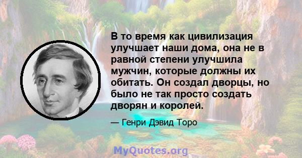 В то время как цивилизация улучшает наши дома, она не в равной степени улучшила мужчин, которые должны их обитать. Он создал дворцы, но было не так просто создать дворян и королей.