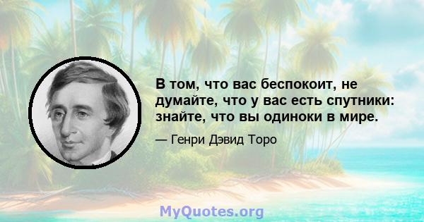 В том, что вас беспокоит, не думайте, что у вас есть спутники: знайте, что вы одиноки в мире.