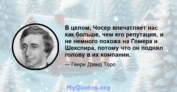 В целом, Чосер впечатляет нас как больше, чем его репутация, и не немного похожа на Гомера и Шекспира, потому что он поднял голову в их компании.