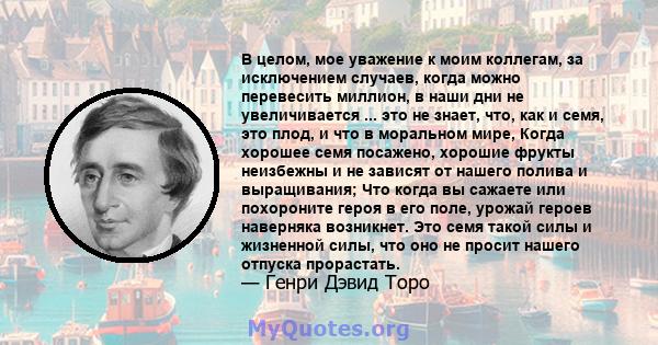 В целом, мое уважение к моим коллегам, за исключением случаев, когда можно перевесить миллион, в наши дни не увеличивается ... это не знает, что, как и семя, это плод, и что в моральном мире, Когда хорошее семя