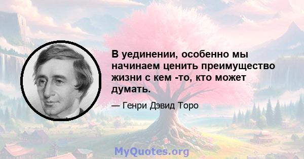 В уединении, особенно мы начинаем ценить преимущество жизни с кем -то, кто может думать.