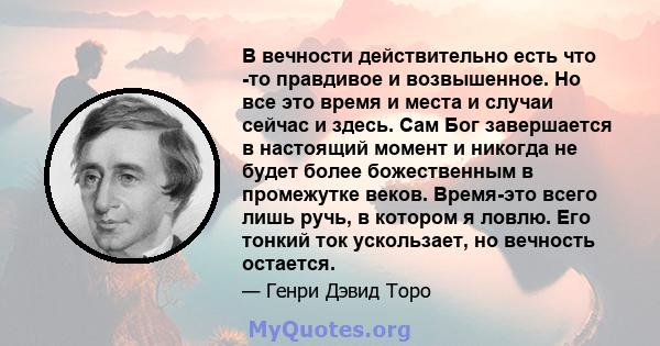 В вечности действительно есть что -то правдивое и возвышенное. Но все это время и места и случаи сейчас и здесь. Сам Бог завершается в настоящий момент и никогда не будет более божественным в промежутке веков. Время-это 