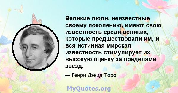 Великие люди, неизвестные своему поколению, имеют свою известность среди великих, которые предшествовали им, и вся истинная мирская известность стимулирует их высокую оценку за пределами звезд.