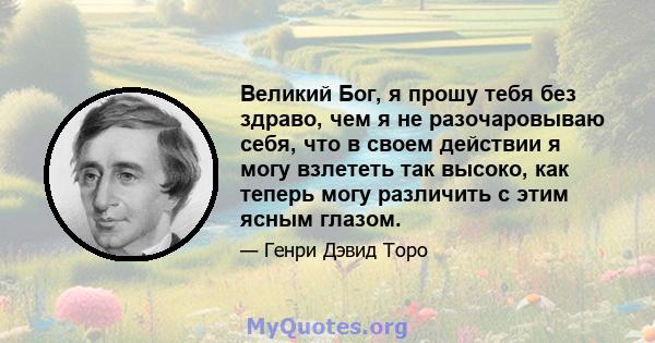 Великий Бог, я прошу тебя без здраво, чем я не разочаровываю себя, что в своем действии я могу взлететь так высоко, как теперь могу различить с этим ясным глазом.