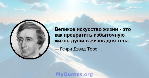 Великое искусство жизни - это как превратить избыточную жизнь души в жизнь для тела.