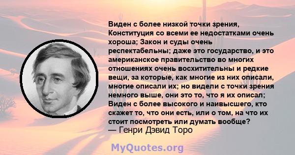 Виден с более низкой точки зрения, Конституция со всеми ее недостатками очень хороша; Закон и суды очень респектабельны; даже это государство, и это американское правительство во многих отношениях очень восхитительны и