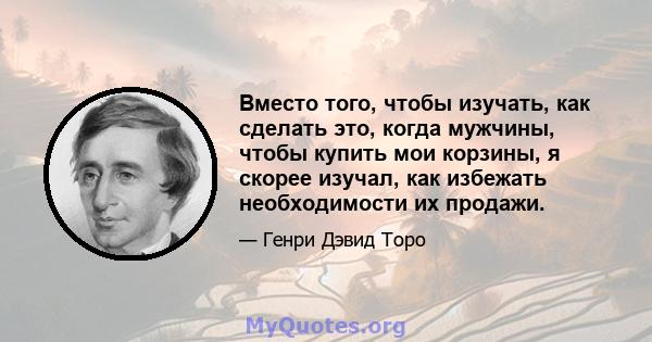 Вместо того, чтобы изучать, как сделать это, когда мужчины, чтобы купить мои корзины, я скорее изучал, как избежать необходимости их продажи.