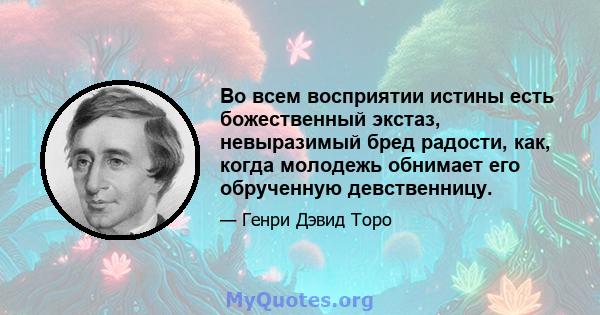 Во всем восприятии истины есть божественный экстаз, невыразимый бред радости, как, когда молодежь обнимает его обрученную девственницу.