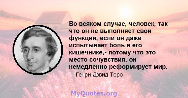 Во всяком случае, человек, так что он не выполняет свои функции, если он даже испытывает боль в его кишечнике,- потому что это место сочувствия, он немедленно реформирует мир.