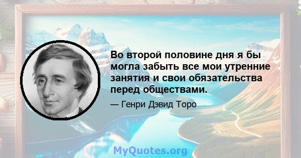 Во второй половине дня я бы могла забыть все мои утренние занятия и свои обязательства перед обществами.