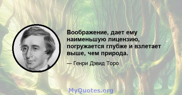 Воображение, дает ему наименьшую лицензию, погружается глубже и взлетает выше, чем природа.