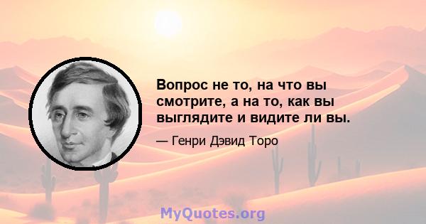 Вопрос не то, на что вы смотрите, а на то, как вы выглядите и видите ли вы.