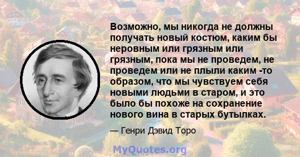 Возможно, мы никогда не должны получать новый костюм, каким бы неровным или грязным или грязным, пока мы не проведем, не проведем или не плыли каким -то образом, что мы чувствуем себя новыми людьми в старом, и это было