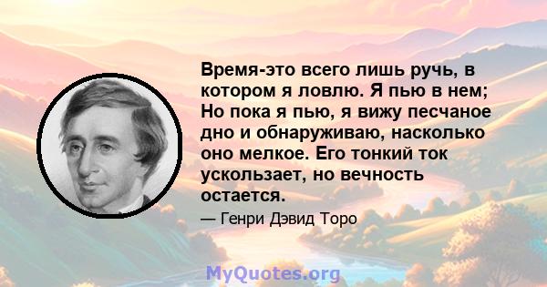 Время-это всего лишь ручь, в котором я ловлю. Я пью в нем; Но пока я пью, я вижу песчаное дно и обнаруживаю, насколько оно мелкое. Его тонкий ток ускользает, но вечность остается.