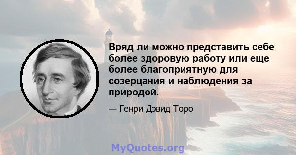 Вряд ли можно представить себе более здоровую работу или еще более благоприятную для созерцания и наблюдения за природой.