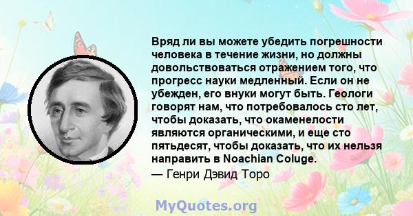 Вряд ли вы можете убедить погрешности человека в течение жизни, но должны довольствоваться отражением того, что прогресс науки медленный. Если он не убежден, его внуки могут быть. Геологи говорят нам, что потребовалось