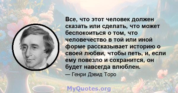 Все, что этот человек должен сказать или сделать, что может беспокоиться о том, что человечество в той или иной форме рассказывает историю о своей любви, чтобы петь, и, если ему повезло и сохранится, он будет навсегда