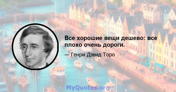 Все хорошие вещи дешево: все плохо очень дороги.