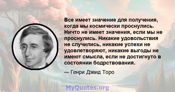 Все имеет значение для получения, когда мы космически проснулись. Ничто не имеет значения, если мы не проснулись. Никакие удовольствия не случились, никакие успехи не удовлетворяют, никакие выгоды не имеют смысла, если