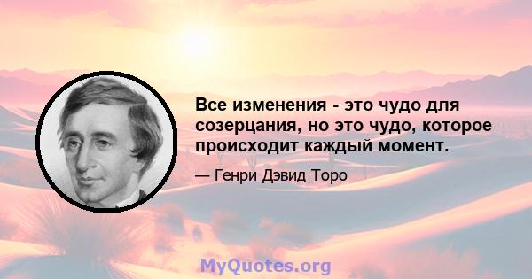 Все изменения - это чудо для созерцания, но это чудо, которое происходит каждый момент.