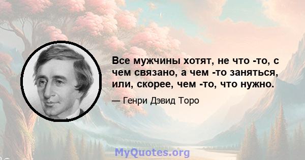 Все мужчины хотят, не что -то, с чем связано, а чем -то заняться, или, скорее, чем -то, что нужно.