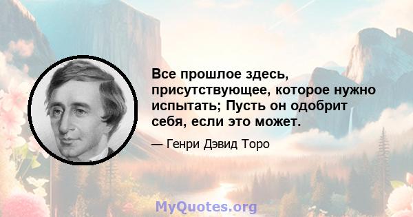 Все прошлое здесь, присутствующее, которое нужно испытать; Пусть он одобрит себя, если это может.