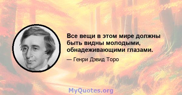 Все вещи в этом мире должны быть видны молодыми, обнадеживающими глазами.