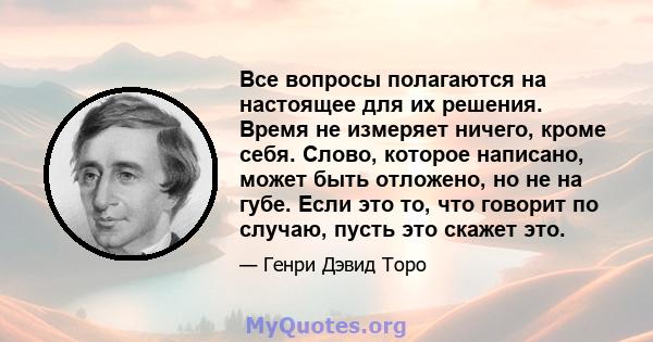 Все вопросы полагаются на настоящее для их решения. Время не измеряет ничего, кроме себя. Слово, которое написано, может быть отложено, но не на губе. Если это то, что говорит по случаю, пусть это скажет это.