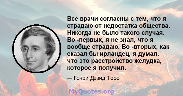 Все врачи согласны с тем, что я страдаю от недостатка общества. Никогда не было такого случая. Во -первых, я не знал, что я вообще страдаю. Во -вторых, как сказал бы ирландец, я думал, что это расстройство желудка,