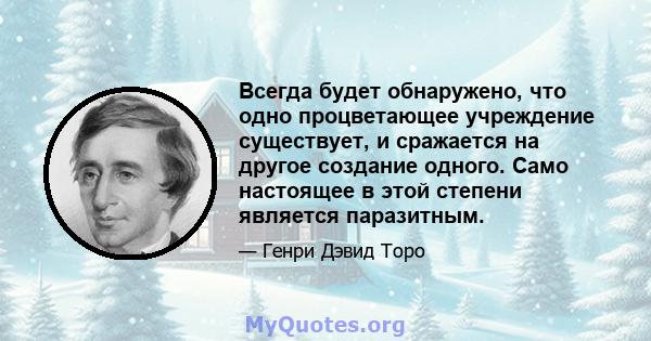 Всегда будет обнаружено, что одно процветающее учреждение существует, и сражается на другое создание одного. Само настоящее в этой степени является паразитным.