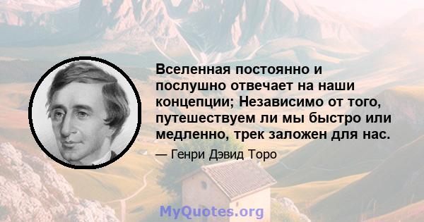 Вселенная постоянно и послушно отвечает на наши концепции; Независимо от того, путешествуем ли мы быстро или медленно, трек заложен для нас.