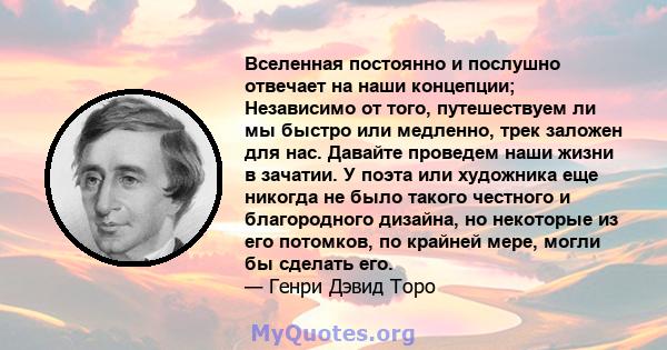 Вселенная постоянно и послушно отвечает на наши концепции; Независимо от того, путешествуем ли мы быстро или медленно, трек заложен для нас. Давайте проведем наши жизни в зачатии. У поэта или художника еще никогда не