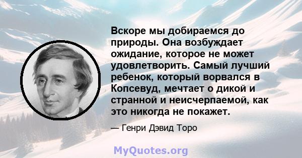 Вскоре мы добираемся до природы. Она возбуждает ожидание, которое не может удовлетворить. Самый лучший ребенок, который ворвался в Копсевуд, мечтает о дикой и странной и неисчерпаемой, как это никогда не покажет.