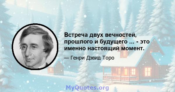 Встреча двух вечностей, прошлого и будущего ... - это именно настоящий момент.