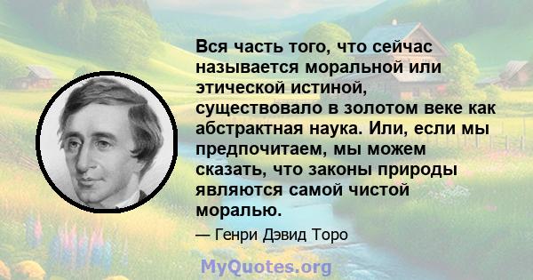 Вся часть того, что сейчас называется моральной или этической истиной, существовало в золотом веке как абстрактная наука. Или, если мы предпочитаем, мы можем сказать, что законы природы являются самой чистой моралью.