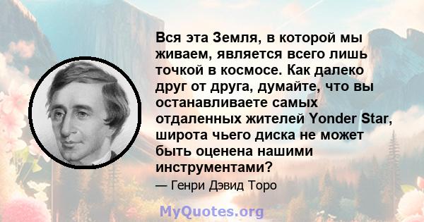 Вся эта Земля, в которой мы живаем, является всего лишь точкой в ​​космосе. Как далеко друг от друга, думайте, что вы останавливаете самых отдаленных жителей Yonder Star, широта чьего диска не может быть оценена нашими