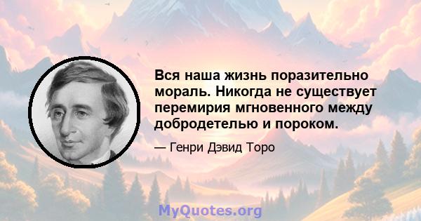 Вся наша жизнь поразительно мораль. Никогда не существует перемирия мгновенного между добродетелью и пороком.