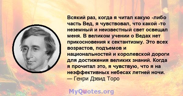 Всякий раз, когда я читал какую -либо часть Вед, я чувствовал, что какой -то неземный и неизвестный свет освещал меня. В великом учении о Ведах нет прикосновения к сектантизму. Это всех возрастов, подъемов и