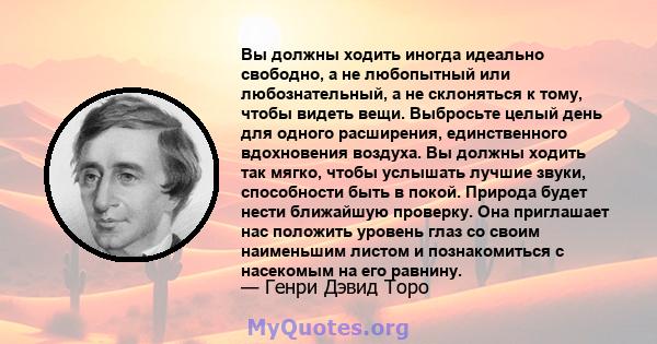 Вы должны ходить иногда идеально свободно, а не любопытный или любознательный, а не склоняться к тому, чтобы видеть вещи. Выбросьте целый день для одного расширения, единственного вдохновения воздуха. Вы должны ходить