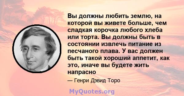 Вы должны любить землю, на которой вы живете больше, чем сладкая корочка любого хлеба или торта. Вы должны быть в состоянии извлечь питание из песчаного плава. У вас должен быть такой хороший аппетит, как это, иначе вы