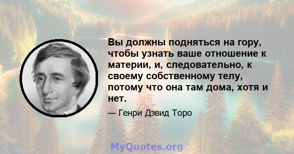 Вы должны подняться на гору, чтобы узнать ваше отношение к материи, и, следовательно, к своему собственному телу, потому что она там дома, хотя и нет.