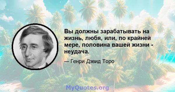 Вы должны зарабатывать на жизнь, любя, или, по крайней мере, половина вашей жизни - неудача.