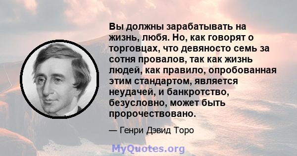 Вы должны зарабатывать на жизнь, любя. Но, как говорят о торговцах, что девяносто семь за сотня провалов, так как жизнь людей, как правило, опробованная этим стандартом, является неудачей, и банкротство, безусловно,