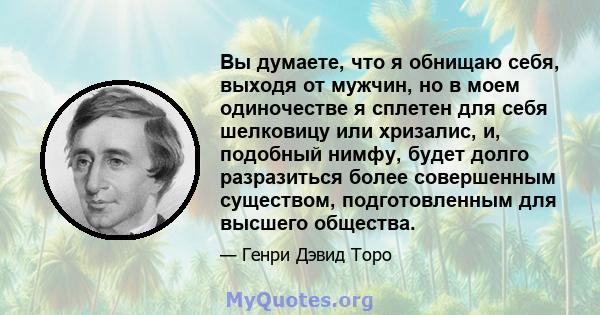 Вы думаете, что я обнищаю себя, выходя от мужчин, но в моем одиночестве я сплетен для себя шелковицу или хризалис, и, подобный нимфу, будет долго разразиться более совершенным существом, подготовленным для высшего