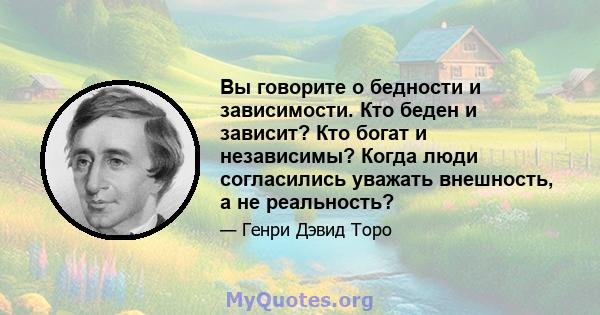 Вы говорите о бедности и зависимости. Кто беден и зависит? Кто богат и независимы? Когда люди согласились уважать внешность, а не реальность?