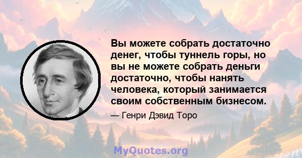 Вы можете собрать достаточно денег, чтобы туннель горы, но вы не можете собрать деньги достаточно, чтобы нанять человека, который занимается своим собственным бизнесом.